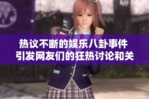 热议不断的娱乐八卦事件 引发网友们的狂热讨论和关注