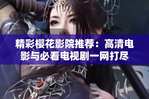精彩樱花影院推荐：高清电影与必看电视剧一网打尽