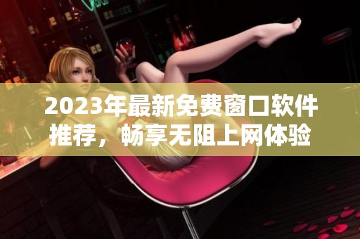 2023年最新免费窗口软件推荐，畅享无阻上网体验