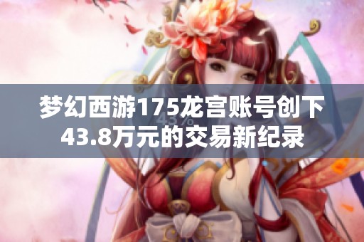 梦幻西游175龙宫账号创下43.8万元的交易新纪录