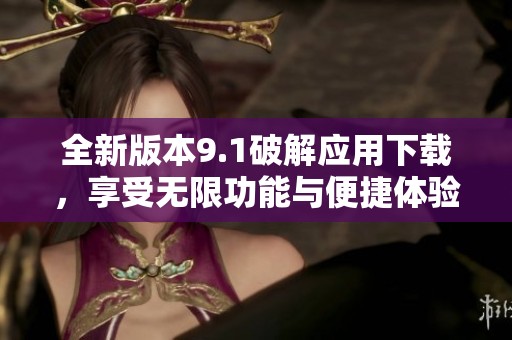全新版本9.1破解应用下载，享受无限功能与便捷体验