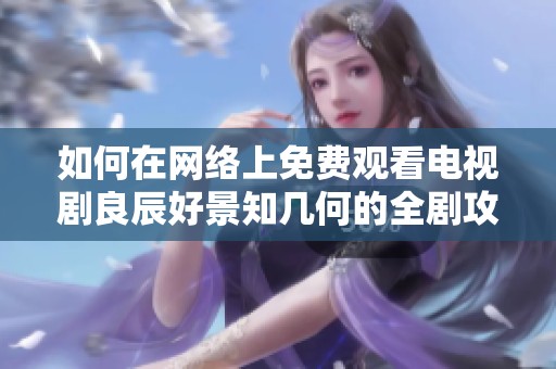 如何在网络上免费观看电视剧良辰好景知几何的全剧攻略