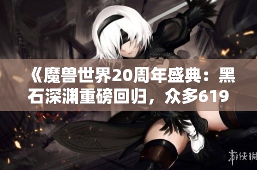 《魔兽世界20周年盛典：黑石深渊重磅回归，众多619装备等待玩家体验》