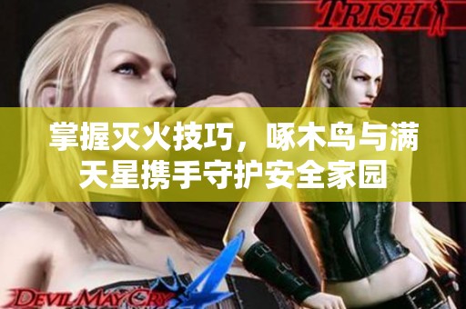 掌握灭火技巧，啄木鸟与满天星携手守护安全家园