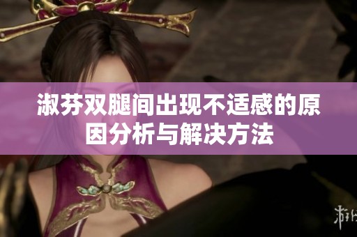 淑芬双腿间出现不适感的原因分析与解决方法