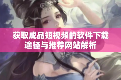 获取成品短视频的软件下载途径与推荐网站解析