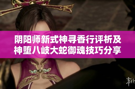 阴阳师新式神寻香行评析及神堕八岐大蛇御魂技巧分享