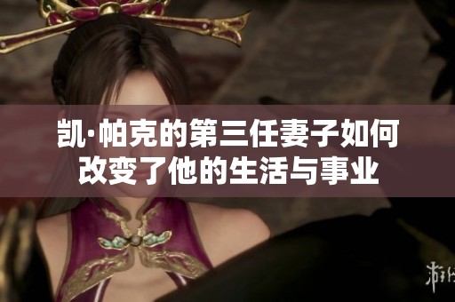 凯·帕克的第三任妻子如何改变了他的生活与事业