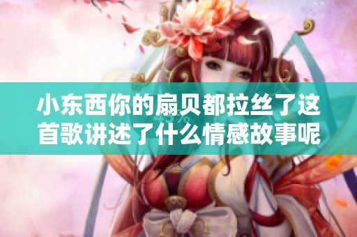 小东西你的扇贝都拉丝了这首歌讲述了什么情感故事呢