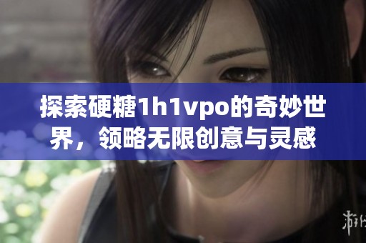 探索硬糖1h1vpo的奇妙世界，领略无限创意与灵感
