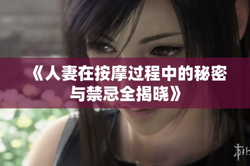 《人妻在按摩过程中的秘密与禁忌全揭晓》