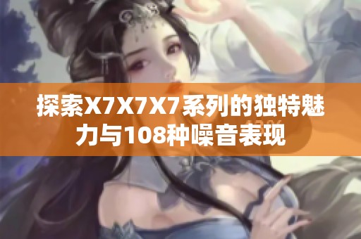 探索X7X7X7系列的独特魅力与108种噪音表现