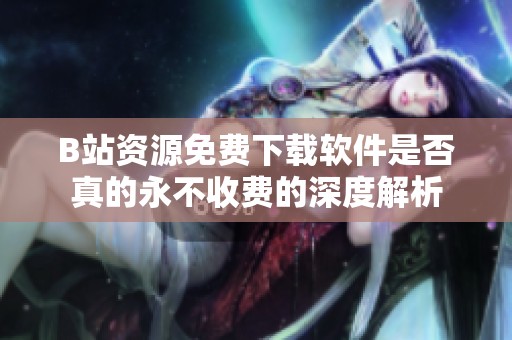 B站资源免费下载软件是否真的永不收费的深度解析