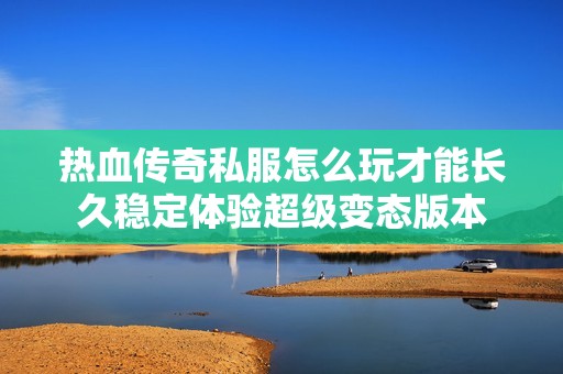 热血传奇私服怎么玩才能长久稳定体验超级变态版本