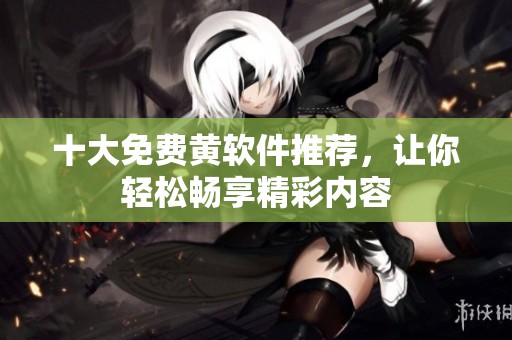 十大免费黄软件推荐，让你轻松畅享精彩内容