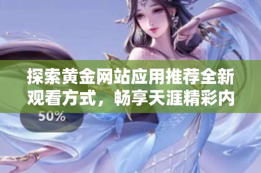 探索黄金网站应用推荐全新观看方式，畅享天涯精彩内容