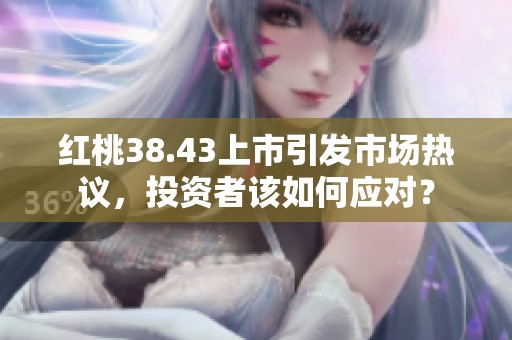 红桃38.43上市引发市场热议，投资者该如何应对？