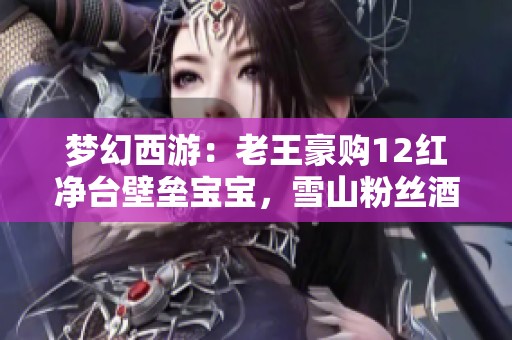 梦幻西游：老王豪购12红净台壁垒宝宝，雪山粉丝酒吧精彩打广告