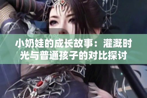 小奶娃的成长故事：灌溉时光与普通孩子的对比探讨