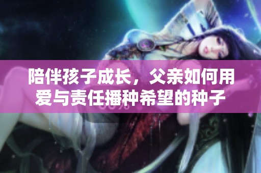 陪伴孩子成长，父亲如何用爱与责任播种希望的种子