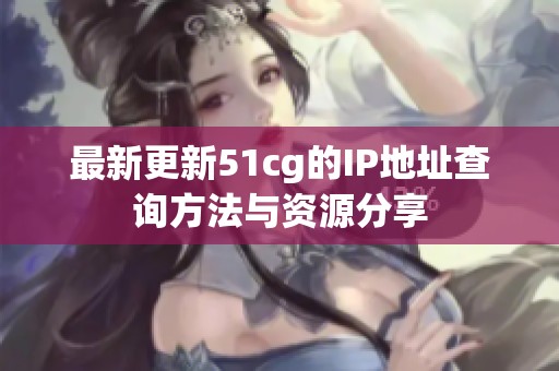 最新更新51cg的IP地址查询方法与资源分享