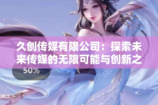 久创传媒有限公司：探索未来传媒的无限可能与创新之路