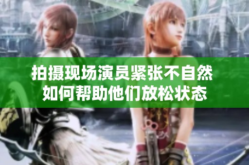 拍摄现场演员紧张不自然 如何帮助他们放松状态