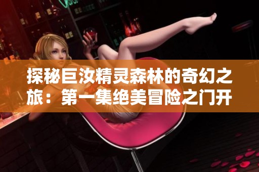 探秘巨汝精灵森林的奇幻之旅：第一集绝美冒险之门开启