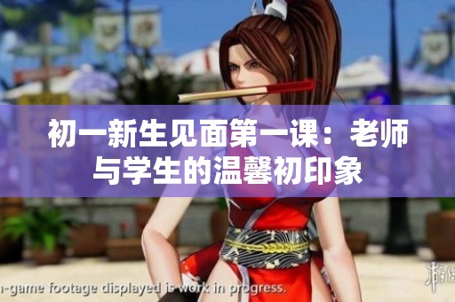 初一新生见面第一课：老师与学生的温馨初印象