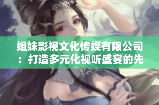 姐妹影视文化传媒有限公司：打造多元化视听盛宴的先锋企业