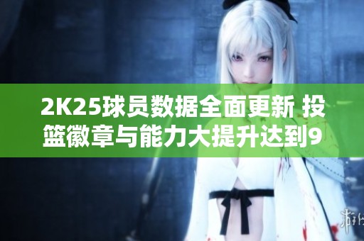2K25球员数据全面更新 投篮徽章与能力大提升达到9476人
