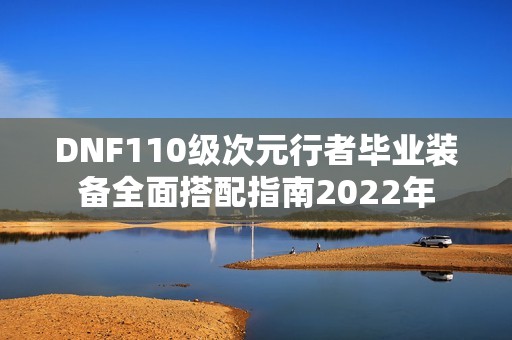 DNF110级次元行者毕业装备全面搭配指南2022年