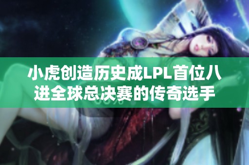 小虎创造历史成LPL首位八进全球总决赛的传奇选手
