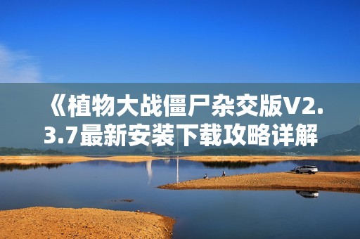 《植物大战僵尸杂交版V2.3.7最新安装下载攻略详解》