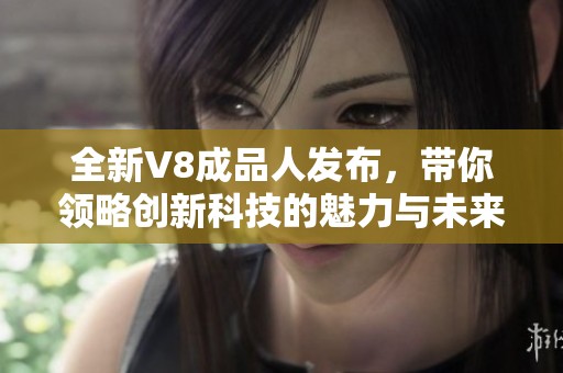 全新V8成品人发布，带你领略创新科技的魅力与未来