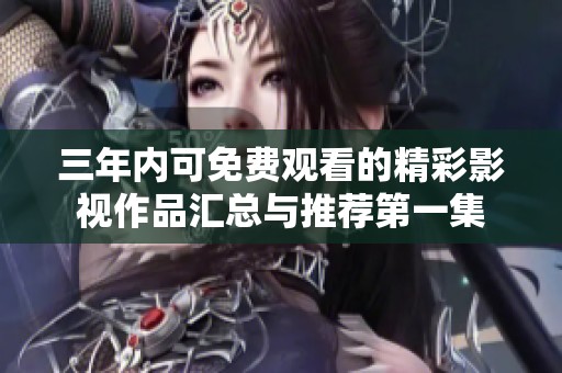 三年内可免费观看的精彩影视作品汇总与推荐第一集