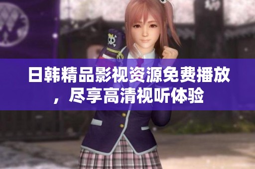 日韩精品影视资源免费播放，尽享高清视听体验