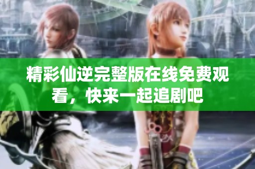 精彩仙逆完整版在线免费观看，快来一起追剧吧