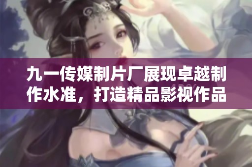 九一传媒制片厂展现卓越制作水准，打造精品影视作品
