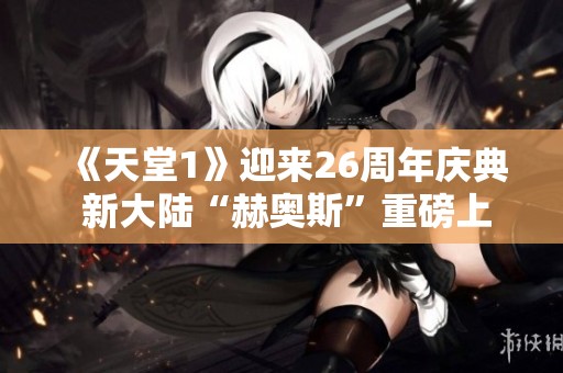 《天堂1》迎来26周年庆典 新大陆“赫奥斯”重磅上线