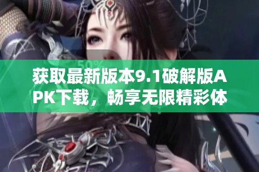 获取最新版本9.1破解版APK下载，畅享无限精彩体验