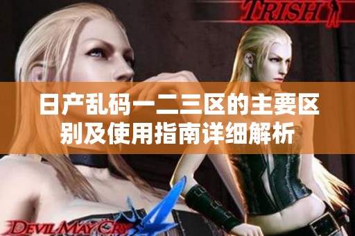 日产乱码一二三区的主要区别及使用指南详细解析