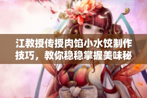 江教授传授肉馅小水饺制作技巧，教你稳稳掌握美味秘诀