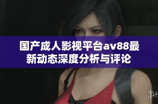 国产成人影视平台av88最新动态深度分析与评论