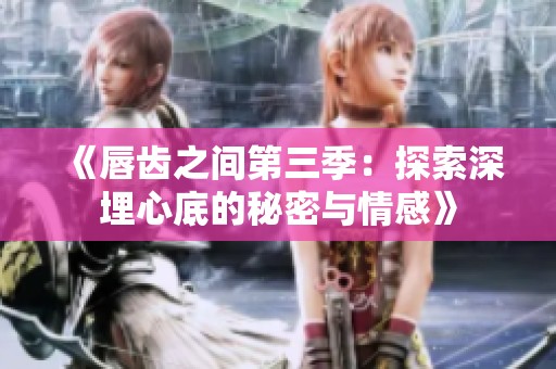 《唇齿之间第三季：探索深埋心底的秘密与情感》