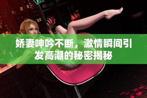 娇妻呻吟不断，激情瞬间引发高潮的秘密揭秘