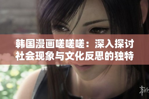 韩国漫画嗟嗟嗟：深入探讨社会现象与文化反思的独特视角