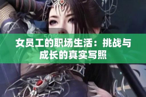 女员工的职场生活：挑战与成长的真实写照