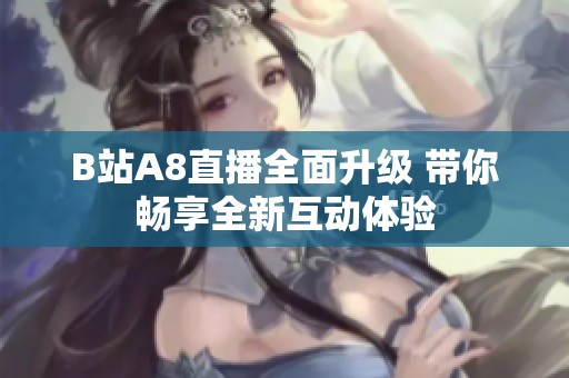 B站A8直播全面升级 带你畅享全新互动体验