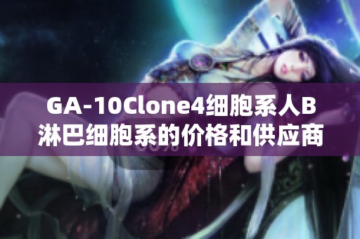 GA-10Clone4细胞系人B淋巴细胞系的价格和供应商信息查询